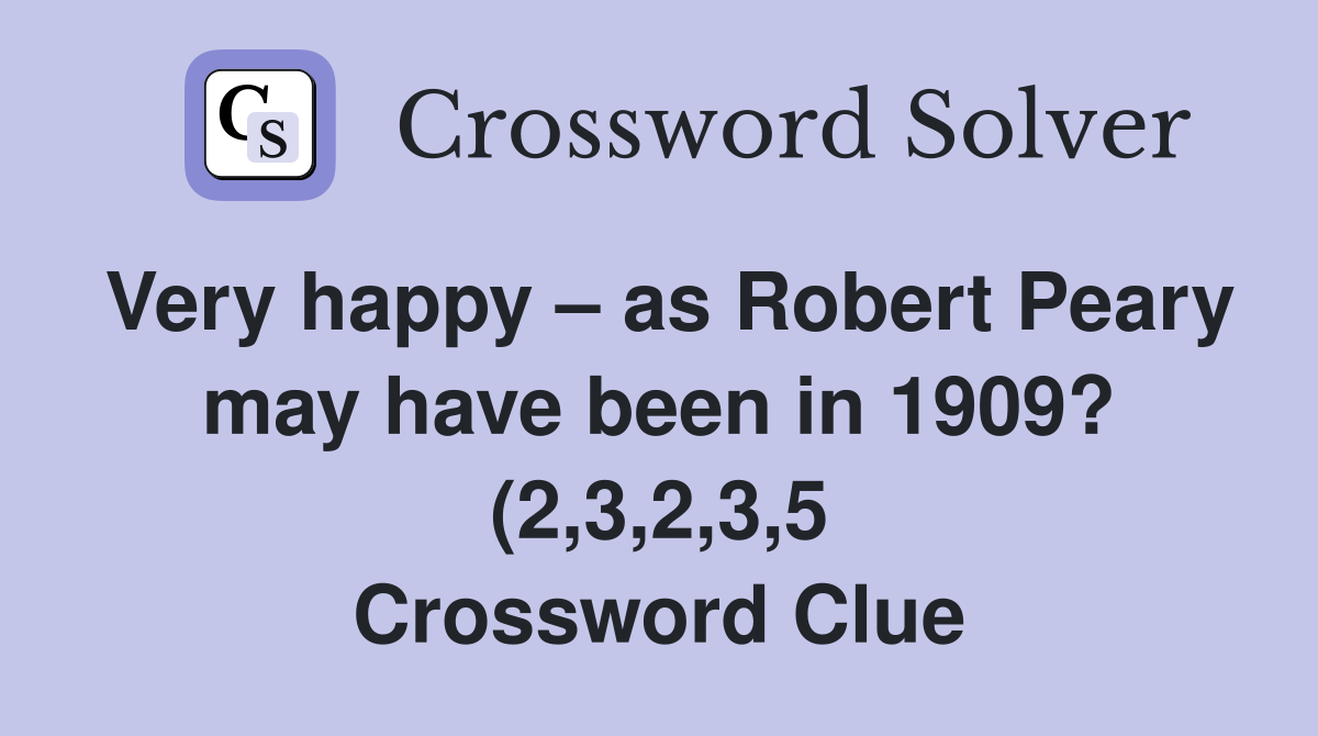 Very happy – as Robert Peary may have been in 1909? (2,3,2,3,5